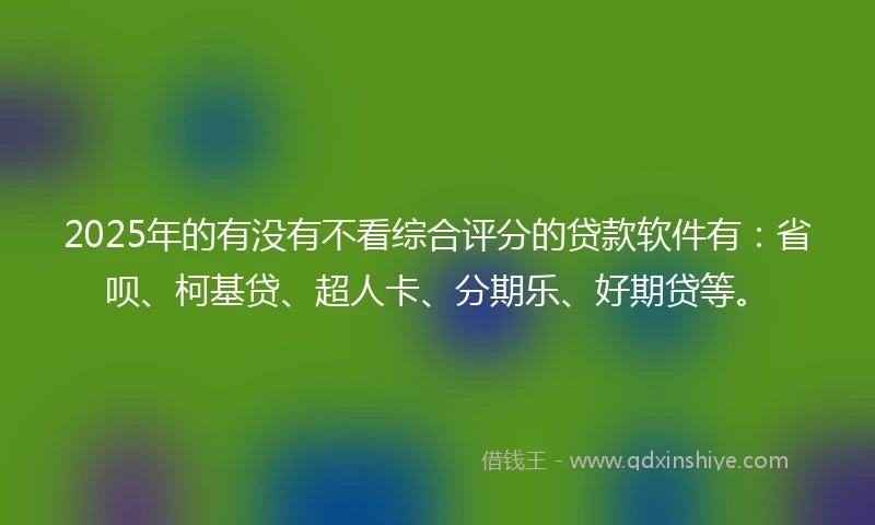 2025年的有没有不看综合评分的贷款软件有：省呗、柯基贷、超人卡、分期乐、好期贷等。