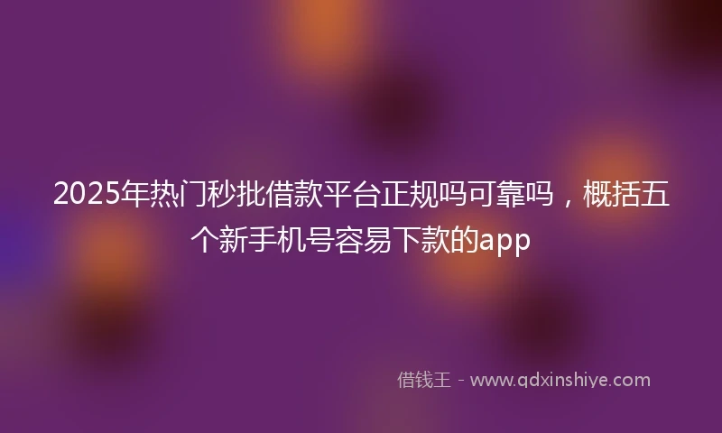 2025年热门秒批借款平台正规吗可靠吗，概括五个新手机号容易下款的app