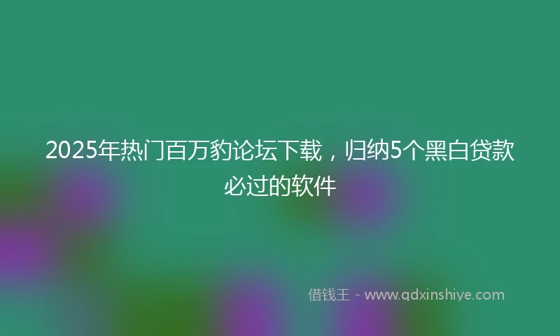 2025年热门百万豹论坛下载，归纳5个黑白贷款必过的软件
