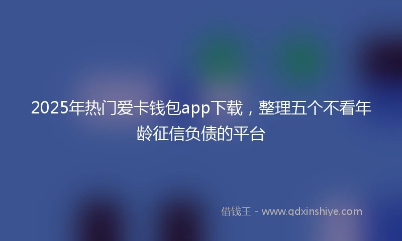2025年热门爱卡钱包app下载，整理五个不看年龄征信负债的平台