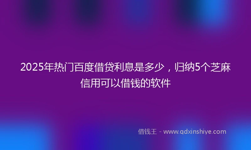 2025年热门百度借贷利息是多少，归纳5个芝麻信用可以借钱的软件