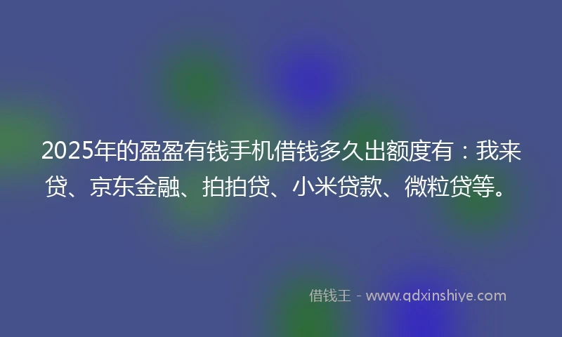 2025年的盈盈有钱手机借钱多久出额度有：我来贷、京东金融、拍拍贷、小米贷款、微粒贷等。