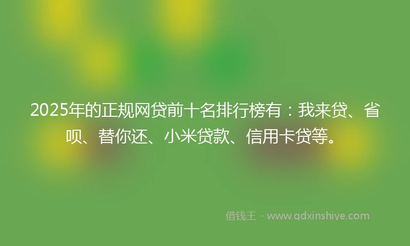 2025年的正规网贷前十名排行榜有：我来贷、省呗、替你还、小米贷款、信用卡贷等。