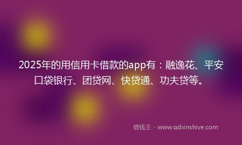 2025年的用信用卡借款的app有：融逸花、平安口袋银行、团贷网、快贷通、功夫贷等。