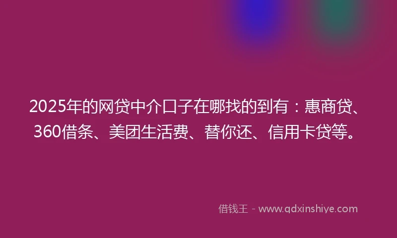 2025年的网贷中介口子在哪找的到有：惠商贷、360借条、美团生活费、替你还、信用卡贷等。