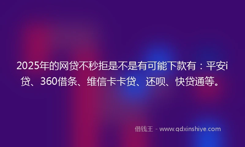 2025年的网贷不秒拒是不是有可能下款有：平安i贷、360借条、维信卡卡贷、还呗、快贷通等。