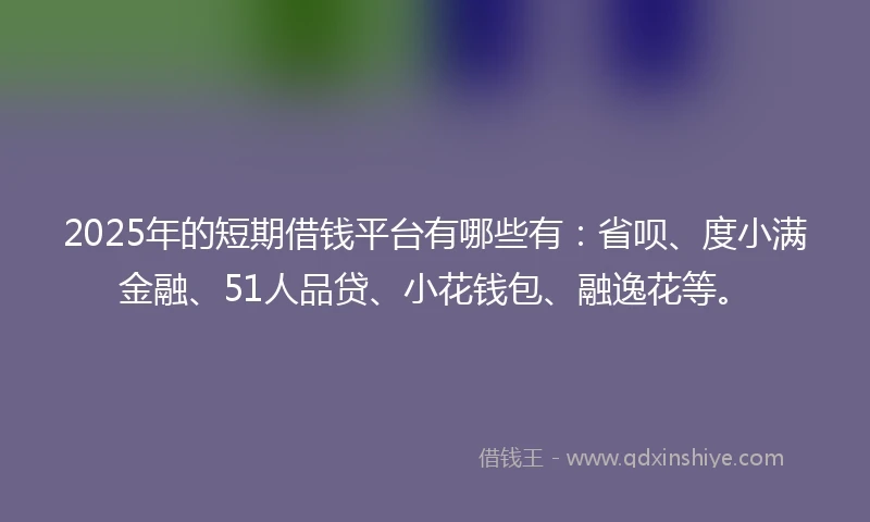2025年的短期借钱平台有哪些有：省呗、度小满金融、51人品贷、小花钱包、融逸花等。
