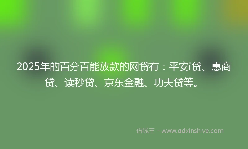 2025年的百分百能放款的网贷有：平安i贷、惠商贷、读秒贷、京东金融、功夫贷等。