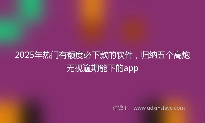 2025年热门有额度必下款的软件，归纳五个高炮无视逾期能下的app