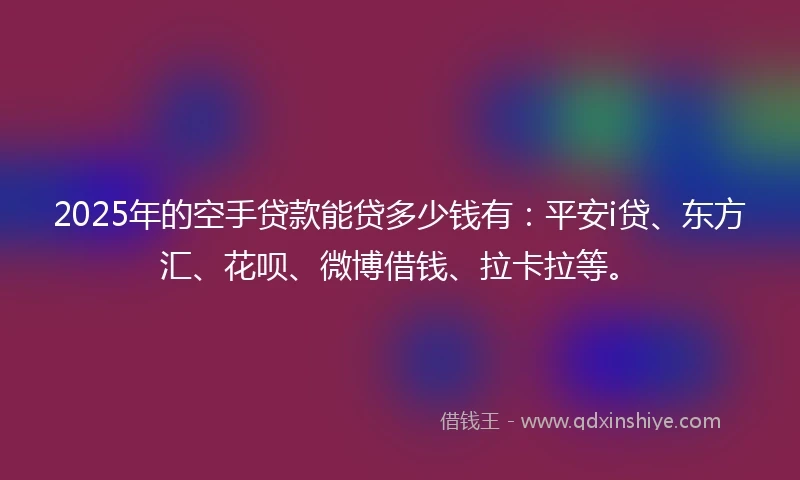 2025年的空手贷款能贷多少钱有：平安i贷、东方汇、花呗、微博借钱、拉卡拉等。