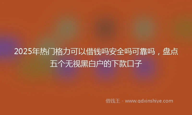 2025年热门格力可以借钱吗安全吗可靠吗，盘点五个无视黑白户的下款口子