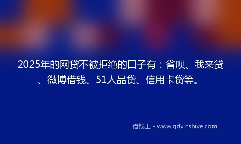 2025年的网贷不被拒绝的口子有：省呗、我来贷、微博借钱、51人品贷、信用卡贷等。