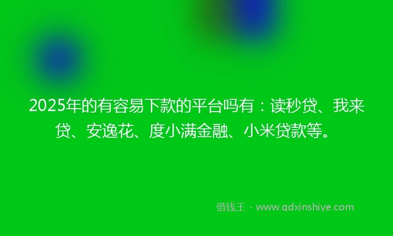 2025年的有容易下款的平台吗有：读秒贷、我来贷、安逸花、度小满金融、小米贷款等。