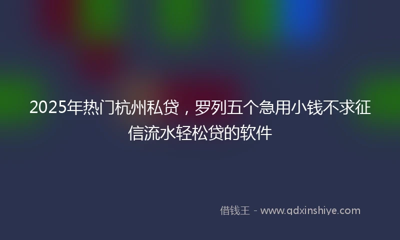 2025年热门杭州私贷，罗列五个急用小钱不求征信流水轻松贷的软件