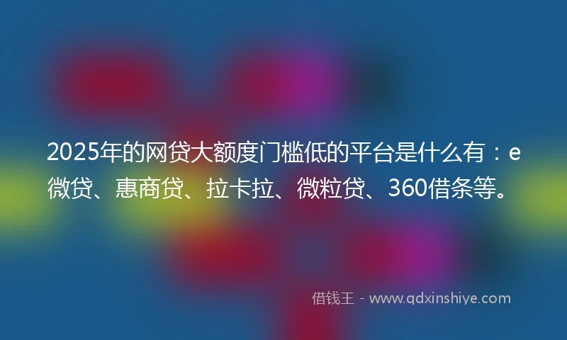 2025年的网贷大额度门槛低的平台是什么有：e微贷、惠商贷、拉卡拉、微粒贷、360借条等。