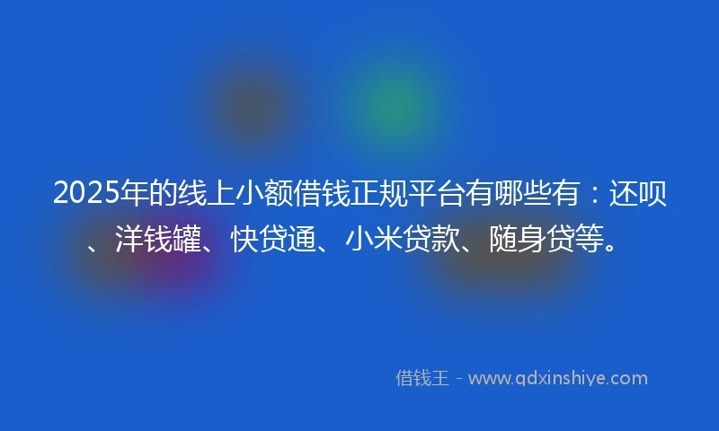 2025年的线上小额借钱正规平台有哪些有：还呗、洋钱罐、快贷通、小米贷款、随身贷等。