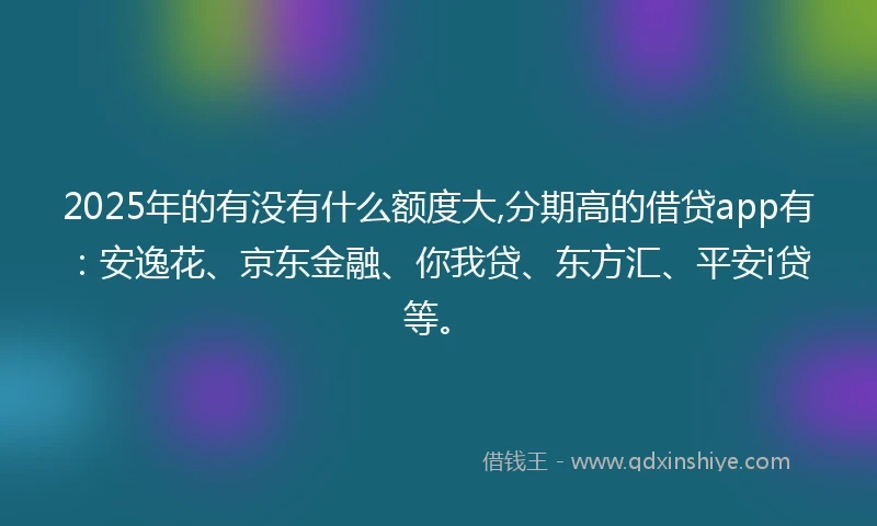 2025年的有没有什么额度大,分期高的借贷app有：安逸花、京东金融、你我贷、东方汇、平安i贷等。