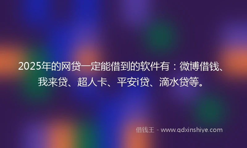 2025年的网贷一定能借到的软件有：微博借钱、我来贷、超人卡、平安i贷、滴水贷等。