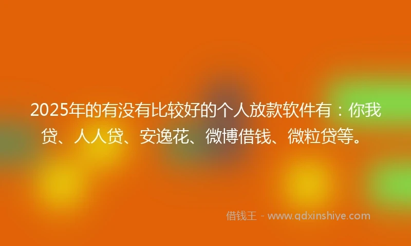2025年的有没有比较好的个人放款软件有:你我贷、人人贷、安逸花、微博借钱、微粒贷等。