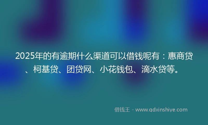 2025年的有逾期什么渠道可以借钱呢有：惠商贷、柯基贷、团贷网、小花钱包、滴水贷等。
