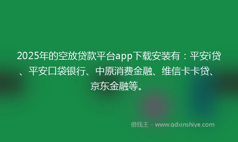 2025年的空放贷款平台app下载安装有：平安i贷、平安口袋银行、中原消费金融、维信卡卡贷、京东金融等。