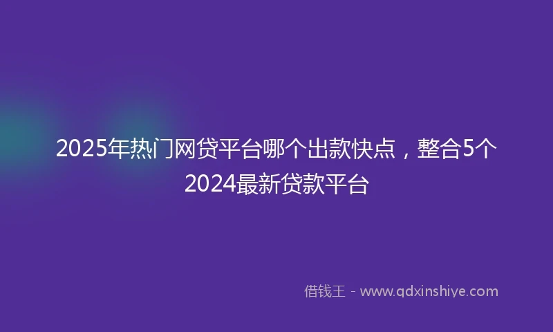 2025年热门网贷平台哪个出款快点，整合5个2024最新贷款平台