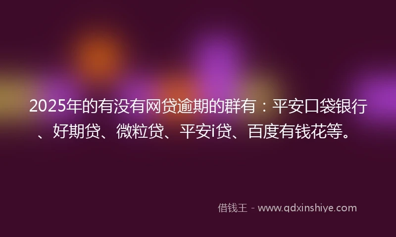 2025年的有没有网贷逾期的群有：平安口袋银行、好期贷、微粒贷、平安i贷、百度有钱花等。