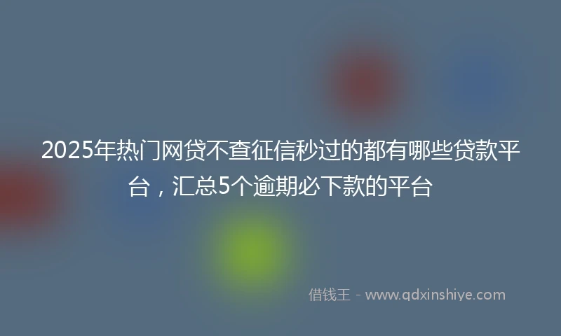 2025年热门网贷不查征信秒过的都有哪些贷款平台，汇总5个逾期必下款的平台