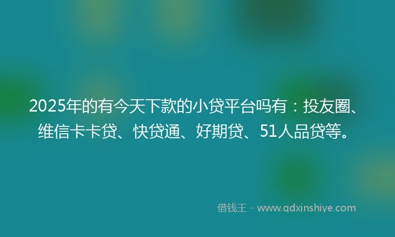 2025年的有今天下款的小贷平台吗有：投友圈、维信卡卡贷、快贷通、好期贷、51人品贷等。
