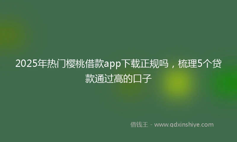 2025年热门樱桃借款app下载正规吗，梳理5个贷款通过高的口子