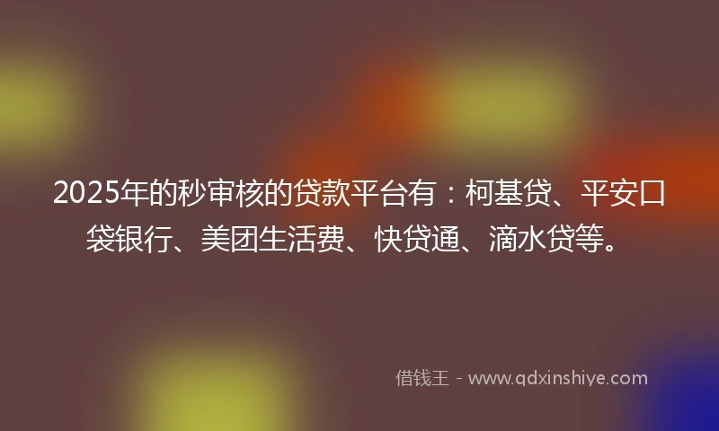 2025年的秒审核的贷款平台有：柯基贷、平安口袋银行、美团生活费、快贷通、滴水贷等。