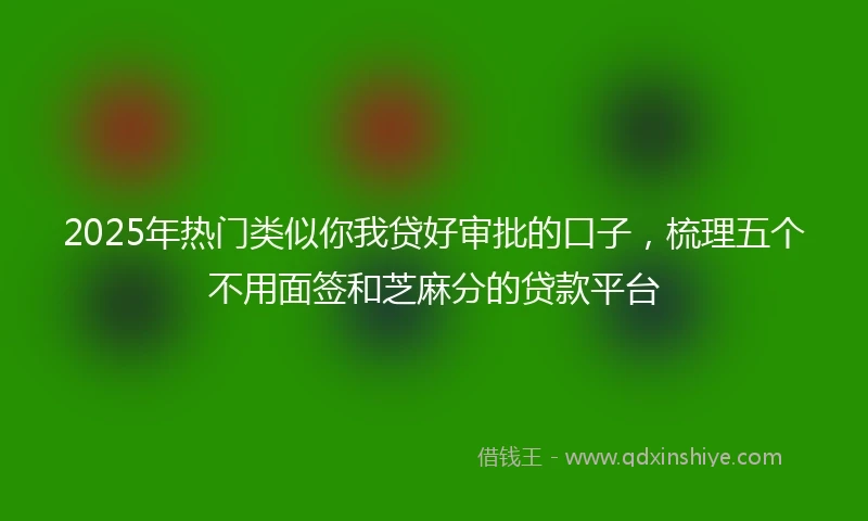 2025年热门类似你我贷好审批的口子，梳理五个不用面签和芝麻分的贷款平台
