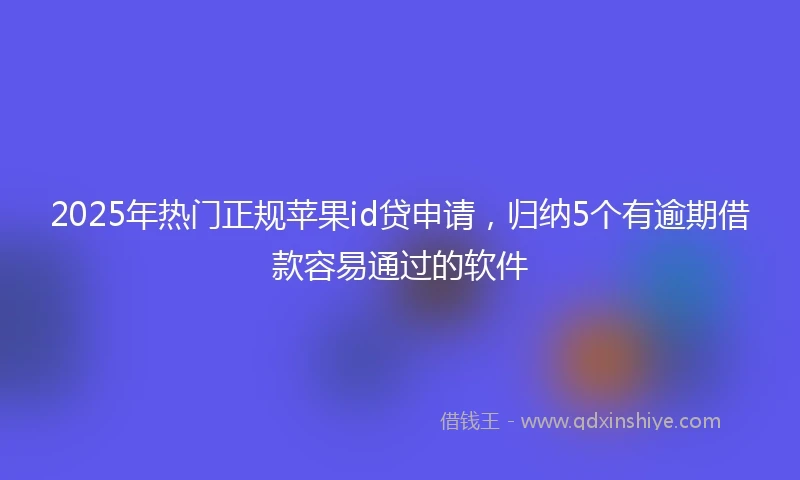 2025年热门正规苹果id贷申请，归纳5个有逾期借款容易通过的软件