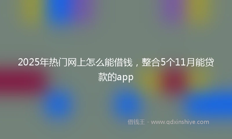2025年热门网上怎么能借钱，整合5个11月能贷款的app