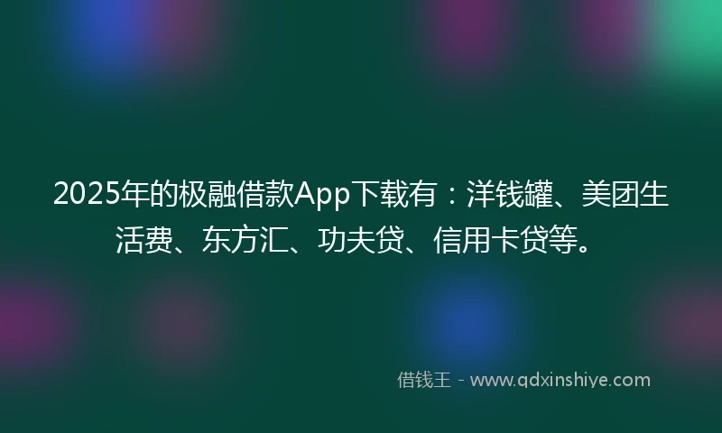 2025年的极融借款App下载有：洋钱罐、美团生活费、东方汇、功夫贷、信用卡贷等。