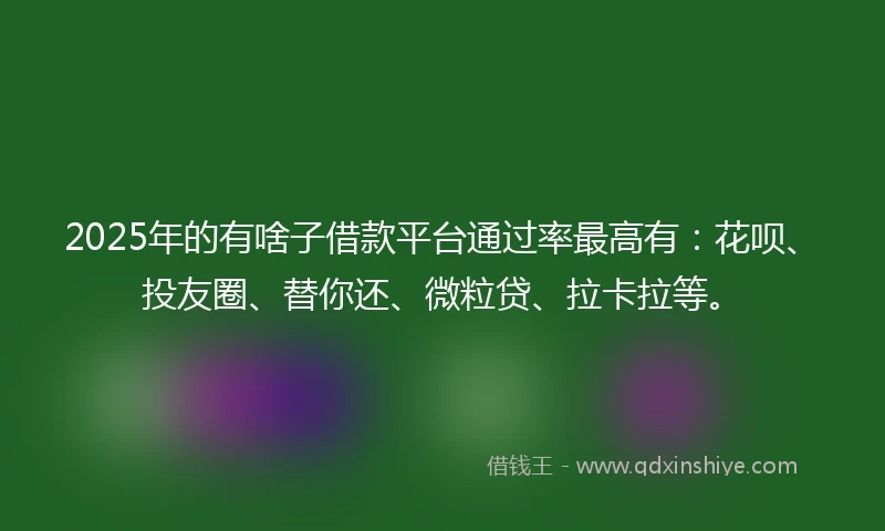 2025年的有啥子借款平台通过率最高有：花呗、投友圈、替你还、微粒贷、拉卡拉等。