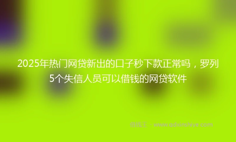2025年热门网贷新出的口子秒下款正常吗，罗列5个失信人员可以借钱的网贷软件