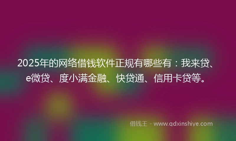 2025年的网络借钱软件正规有哪些有：我来贷、e微贷、度小满金融、快贷通、信用卡贷等。