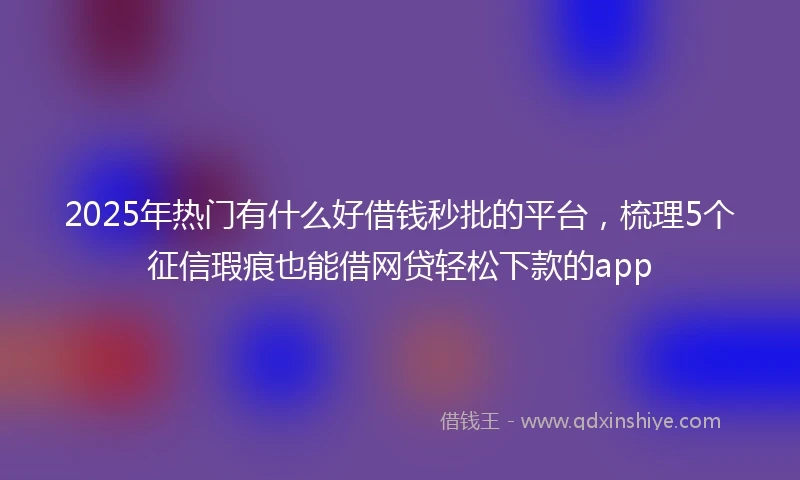 2025年热门有什么好借钱秒批的平台，梳理5个征信瑕疵也能借网贷轻松下款的app