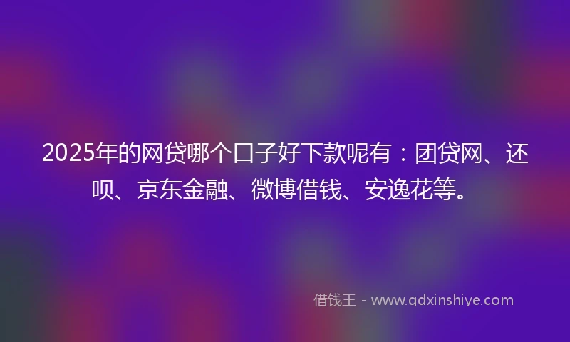 2025年的网贷哪个口子好下款呢有：团贷网、还呗、京东金融、微博借钱、安逸花等。