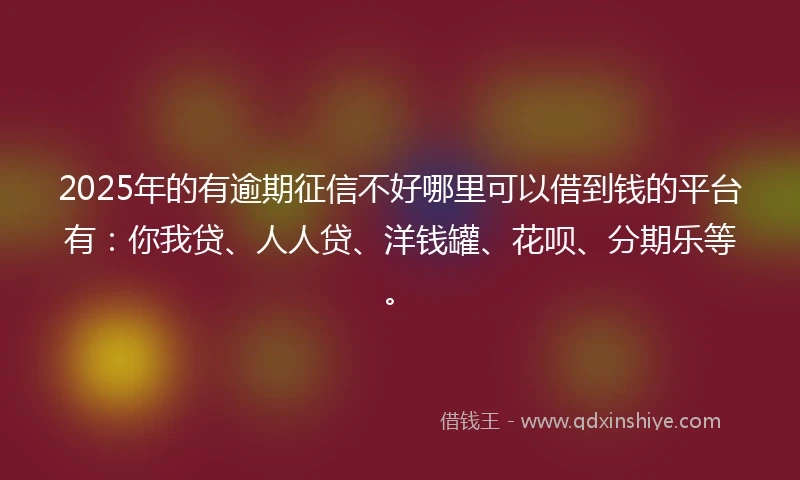 2025年的有逾期征信不好哪里可以借到钱的平台有：你我贷、人人贷、洋钱罐、花呗、分期乐等。