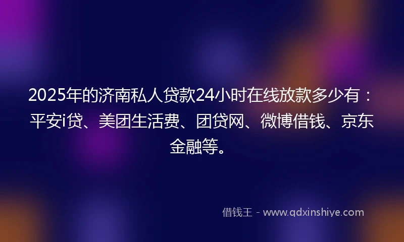 2025年的济南私人贷款24小时在线放款多少有：平安i贷、美团生活费、团贷网、微博借钱、京东金融等。