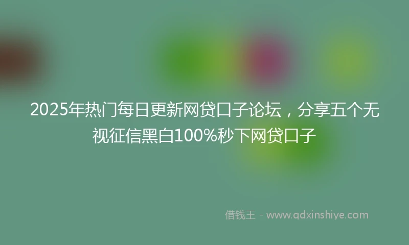 2025年热门每日更新网贷口子论坛，分享五个无视征信黑白100%秒下网贷口子