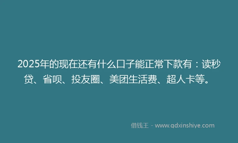 2025年的现在还有什么口子能正常下款有：读秒贷、省呗、投友圈、美团生活费、超人卡等。