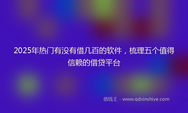 2025年热门有没有借几百的软件，梳理五个值得信赖的借贷平台