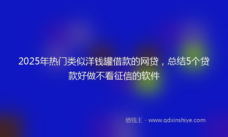 2025年热门类似洋钱罐借款的网贷，总结5个贷款好做不看征信的软件