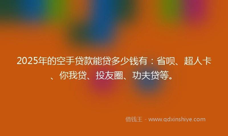 2025年的空手贷款能贷多少钱有：省呗、超人卡、你我贷、投友圈、功夫贷等。
