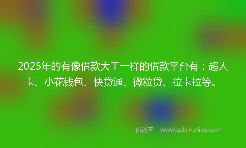 2025年的有像借款大王一样的借款平台有：超人卡、小花钱包、快贷通、微粒贷、拉卡拉等。
