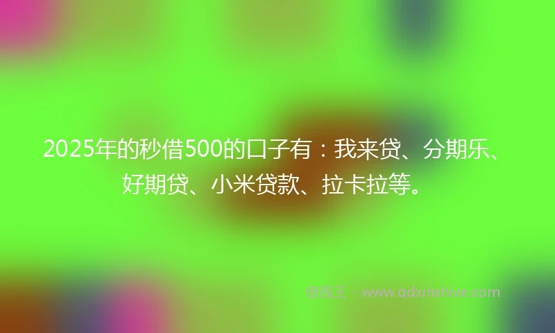 2025年的秒借500的口子有：我来贷、分期乐、好期贷、小米贷款、拉卡拉等。