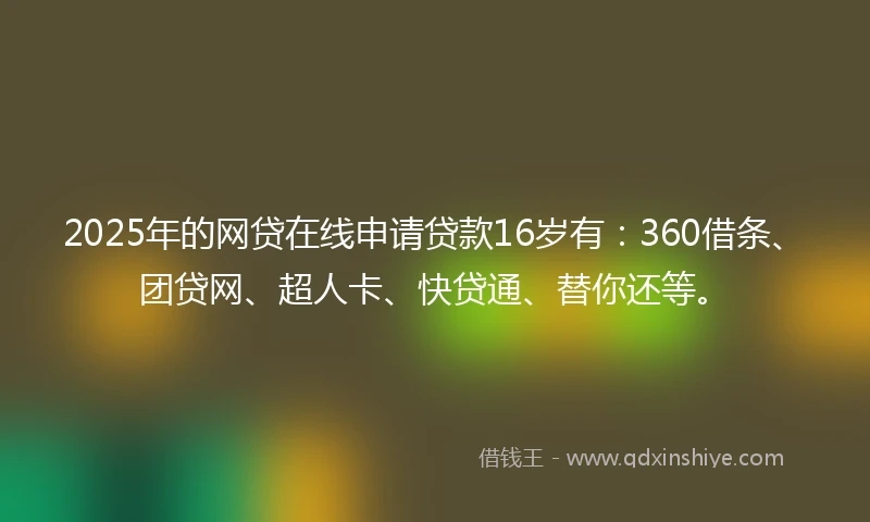 2025年的网贷在线申请贷款16岁有：360借条、团贷网、超人卡、快贷通、替你还等。